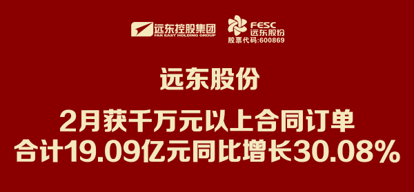 遠(yuǎn)東股份：2月獲千萬元以上合同訂單合計(jì)19.09億元 同比增長3...